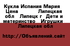 Кукла Испания Мария › Цена ­ 4 000 - Липецкая обл., Липецк г. Дети и материнство » Игрушки   . Липецкая обл.